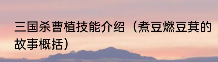 三国杀曹植技能介绍（煮豆燃豆萁的故事概括）