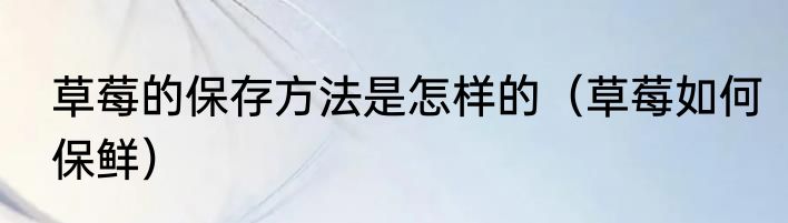 草莓的保存方法是怎样的（草莓如何保鲜）