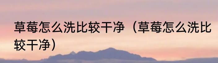 草莓怎么洗比较干净（草莓怎么洗比较干净）
