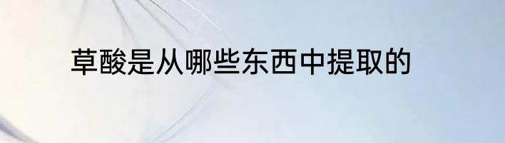 草酸是从哪些东西中提取的