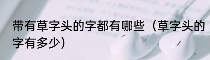 带有草字头的字都有哪些（草字头的字有多少）