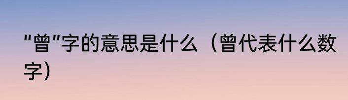 “曾”字的意思是什么（曾代表什么数字）