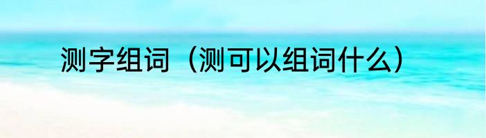 测字组词（测可以组词什么）