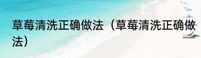 草莓清洗正确做法（草莓清洗正确做法）