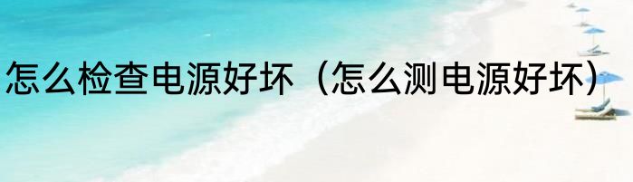 怎么检查电源好坏（怎么测电源好坏）