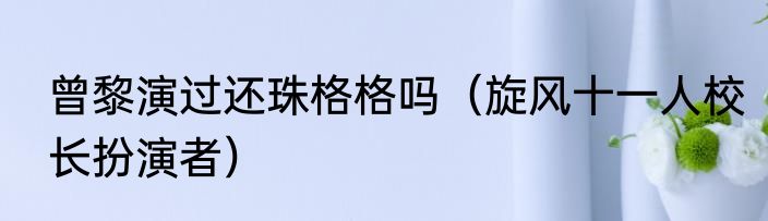 曾黎演过还珠格格吗（旋风十一人校长扮演者）