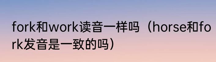 fork和work读音一样吗（horse和fork发音是一致的吗）