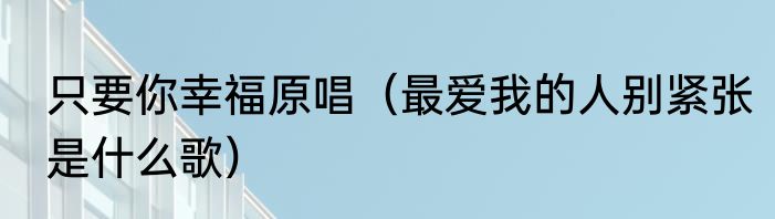 只要你幸福原唱（最爱我的人别紧张是什么歌）