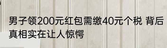 男子领200元红包需缴40元个税 背后真相实在让人惊愕