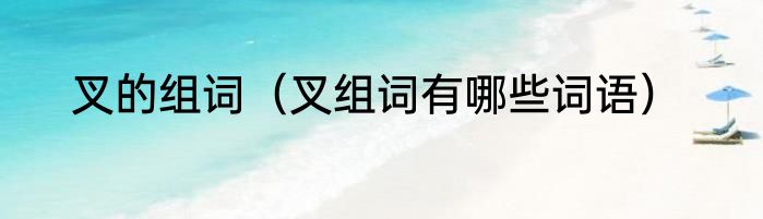 叉的组词（叉组词有哪些词语）