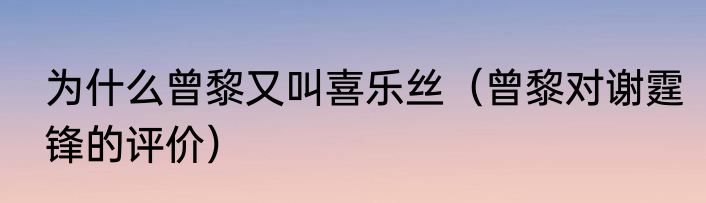 为什么曾黎又叫喜乐丝（曾黎对谢霆锋的评价）