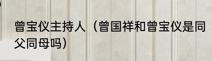 曾宝仪主持人（曾国祥和曾宝仪是同父同母吗）