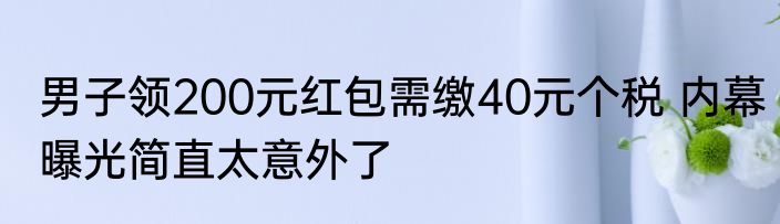 男子领200元红包需缴40元个税 内幕曝光简直太意外了