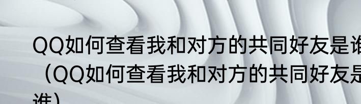 QQ如何查看我和对方的共同好友是谁（QQ如何查看我和对方的共同好友是谁）