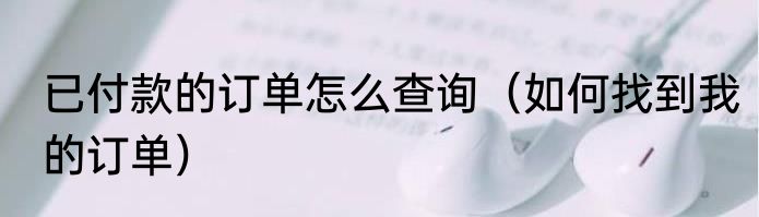 已付款的订单怎么查询（如何找到我的订单）