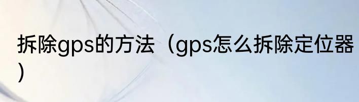 拆除gps的方法（gps怎么拆除定位器）