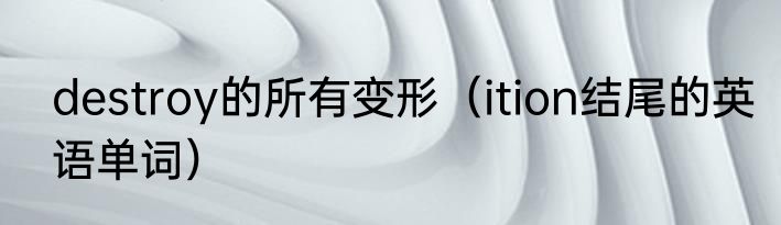 destroy的所有变形（ition结尾的英语单词）