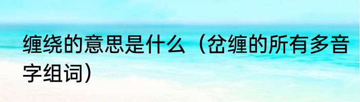 缠绕的意思是什么（岔缠的所有多音字组词）