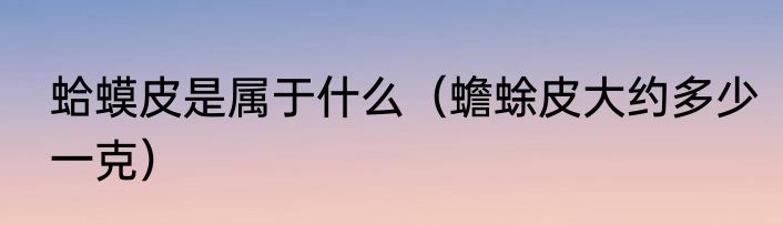 蛤蟆皮是属于什么（蟾蜍皮大约多少一克）