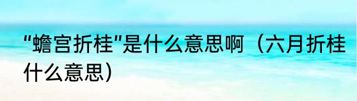 “蟾宫折桂”是什么意思啊（六月折桂什么意思）