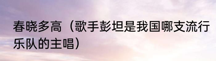 春晓多高（歌手彭坦是我国哪支流行乐队的主唱）
