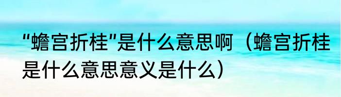 “蟾宫折桂”是什么意思啊（蟾宫折桂是什么意思意义是什么）