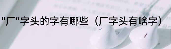 “厂”字头的字有哪些（厂字头有啥字）