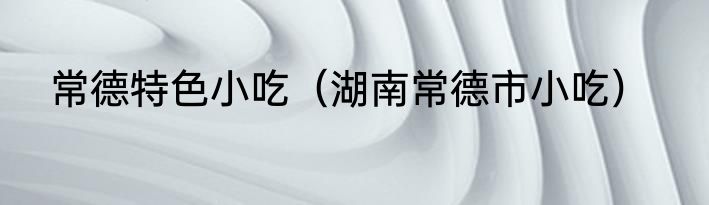 常德特色小吃（湖南常德市小吃）