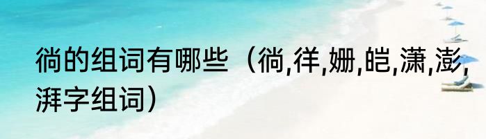 徜的组词有哪些（徜,徉,姗,皑,潇,澎,湃字组词）