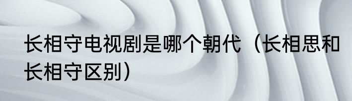 长相守电视剧是哪个朝代（长相思和长相守区别）