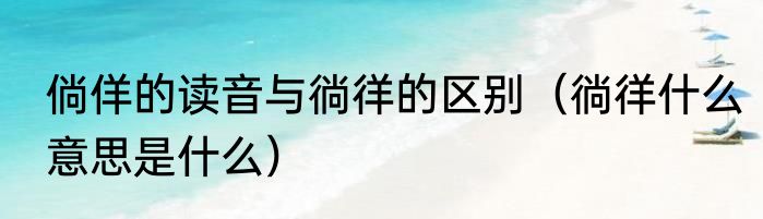 倘佯的读音与徜徉的区别（徜徉什么意思是什么）