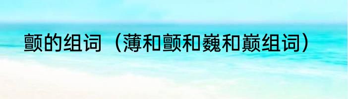 颤的组词（薄和颤和巍和巅组词）