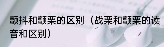 颤抖和颤栗的区别（战栗和颤栗的读音和区别）