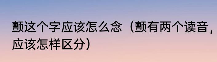颤这个字应该怎么念（颤有两个读音，应该怎样区分）