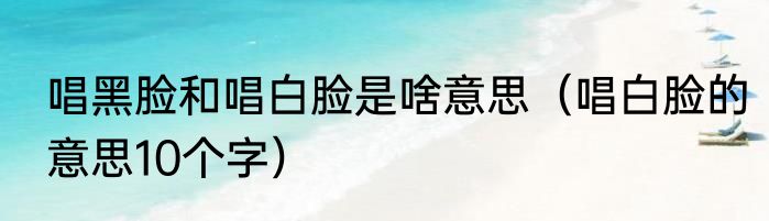 唱黑脸和唱白脸是啥意思（唱白脸的意思10个字）