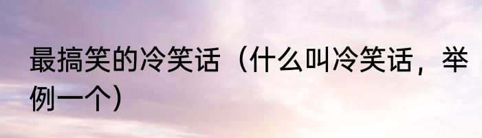 最搞笑的冷笑话（什么叫冷笑话，举例一个）