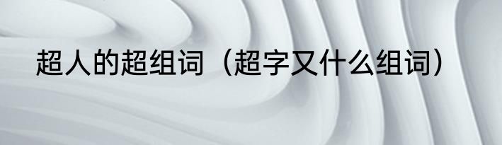 超人的超组词（超字又什么组词）