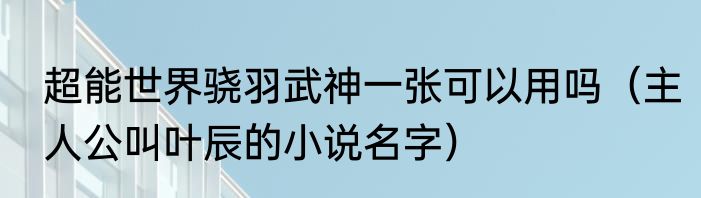 超能世界骁羽武神一张可以用吗（主人公叫叶辰的小说名字）