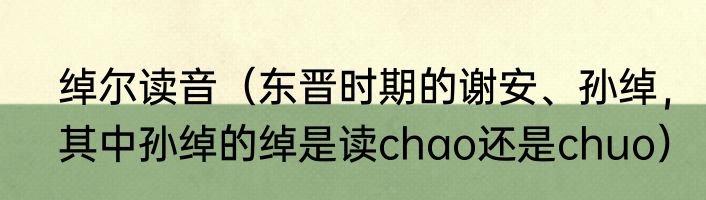 绰尔读音（东晋时期的谢安、孙绰，其中孙绰的绰是读chao还是chuo）