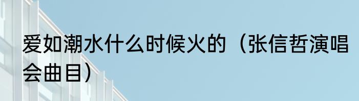 爱如潮水什么时候火的（张信哲演唱会曲目）