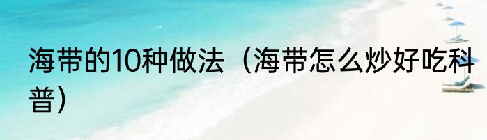 海带的10种做法（海带怎么炒好吃科普）