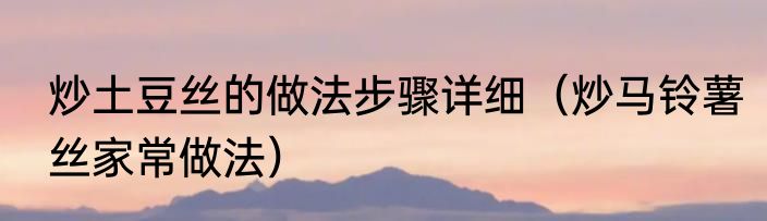 炒土豆丝的做法步骤详细（炒马铃薯丝家常做法）
