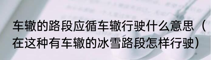 车辙的路段应循车辙行驶什么意思（在这种有车辙的冰雪路段怎样行驶）