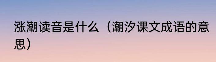 涨潮读音是什么（潮汐课文成语的意思）