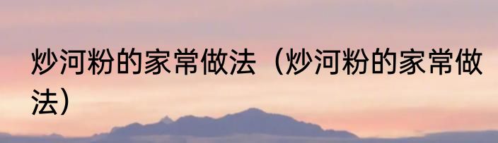 炒河粉的家常做法（炒河粉的家常做法）