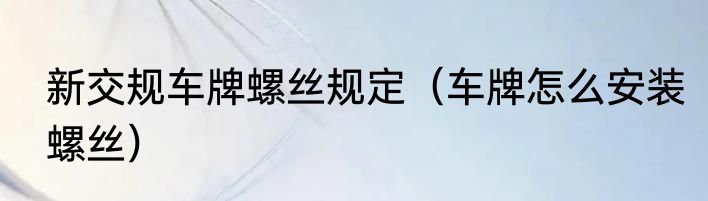 新交规车牌螺丝规定（车牌怎么安装螺丝）