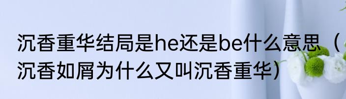 沉香重华结局是he还是be什么意思（沉香如屑为什么又叫沉香重华）