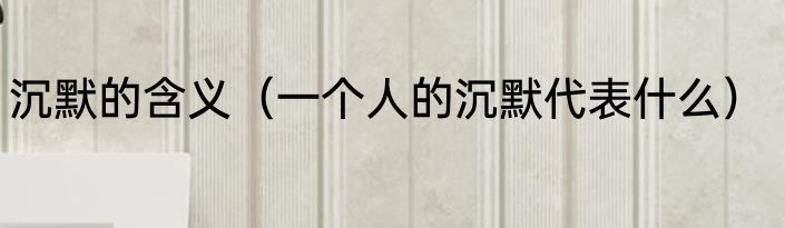 沉默的含义（一个人的沉默代表什么）
