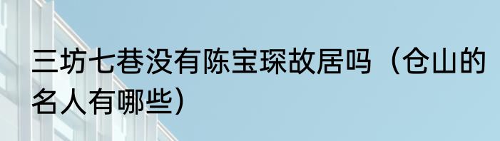 三坊七巷没有陈宝琛故居吗（仓山的名人有哪些）