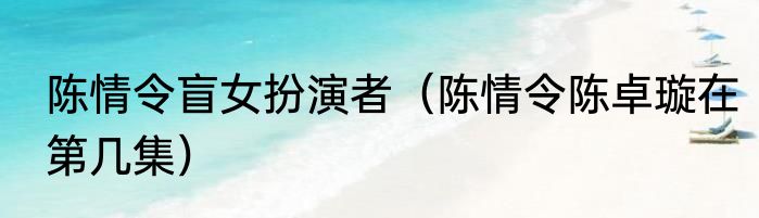 陈情令盲女扮演者（陈情令陈卓璇在第几集）